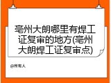 亳州大朗哪里有焊工证复审的地方(亳州大朗焊工证复审点)