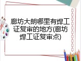 廊坊大朗哪里有焊工证复审的地方(廊坊焊工证复审点)