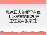 张家口大朗哪里有焊工证复审的地方(焊工证复审张家口)