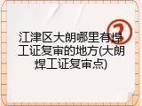 江津区大朗哪里有焊工证复审的地方(大朗焊工证复审点)