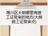 南川区大朗哪里有焊工证复审的地方(大朗焊工证复审点)