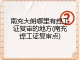 南充大朗哪里有焊工证复审的地方(南充焊工证复审点)