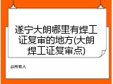 遂宁大朗哪里有焊工证复审的地方(大朗焊工证复审点)