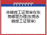 赤峰焊工证复审在东莞哪里办理(东莞赤峰焊工证复审)