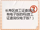 长寿区焊工证查询只有电子版的吗(焊工证查询仅电子版？)