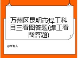 万州区昆明市焊工科目三看图答题(焊工看图答题)