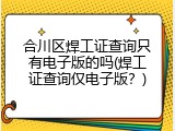 合川区焊工证查询只有电子版的吗(焊工证查询仅电子版？)
