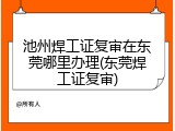 池州焊工证复审在东莞哪里办理(东莞焊工证复审)
