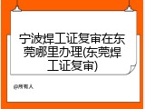 宁波焊工证复审在东莞哪里办理(东莞焊工证复审)