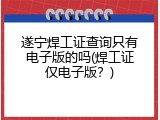 遂宁焊工证查询只有电子版的吗(焊工证仅电子版？)