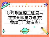 沙坪坝区焊工证复审在东莞哪里办理(东莞焊工证复审点)