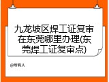 九龙坡区焊工证复审在东莞哪里办理(东莞焊工证复审点)