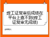 焊工证复审后成绩在平台上查不到(焊工证复审无成绩)