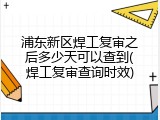 浦东新区焊工复审之后多少天可以查到(焊工复审查询时效)