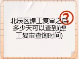北辰区焊工复审之后多少天可以查到(焊工复审查询时间)