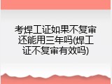 考焊工证如果不复审还能用三年吗(焊工证不复审有效吗)