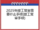 2025年焊工复审需要什么手续(焊工复审手续)