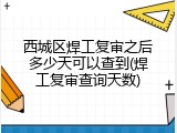 西城区焊工复审之后多少天可以查到(焊工复审查询天数)