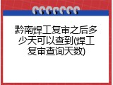 黔南焊工复审之后多少天可以查到(焊工复审查询天数)