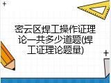 密云区焊工操作证理论一共多少道题(焊工证理论题量)