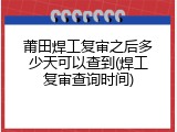 莆田焊工复审之后多少天可以查到(焊工复审查询时间)