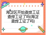 海淀区开始查焊工证查焊工证了吗(海淀查焊工证了吗)