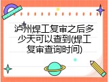 泸州焊工复审之后多少天可以查到(焊工复审查询时间)