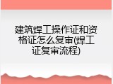 建筑焊工操作证和资格证怎么复审(焊工证复审流程)