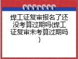 焊工证复审报名了还没考算过期吗(焊工证复审未考算过期吗)