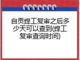 自贡焊工复审之后多少天可以查到(焊工复审查询时间)