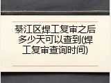 綦江区焊工复审之后多少天可以查到(焊工复审查询时间)