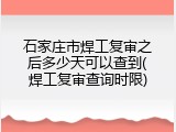 石家庄市焊工复审之后多少天可以查到(焊工复审查询时限)