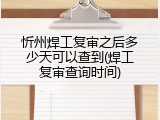 忻州焊工复审之后多少天可以查到(焊工复审查询时间)