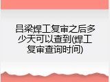 吕梁焊工复审之后多少天可以查到(焊工复审查询时间)