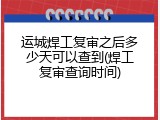 运城焊工复审之后多少天可以查到(焊工复审查询时间)