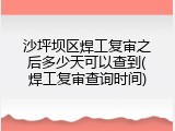沙坪坝区焊工复审之后多少天可以查到(焊工复审查询时间)
