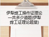 伊犁焊工操作证理论一共多少道题(伊犁焊工证理论题量)