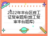 2022年丰台区焊工证复审题库(焊工复审丰台题库)