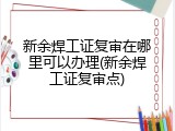 新余焊工证复审在哪里可以办理(新余焊工证复审点)
