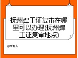 抚州焊工证复审在哪里可以办理(抚州焊工证复审地点)