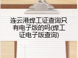 连云港焊工证查询只有电子版的吗(焊工证电子版查询)