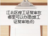 江北区焊工证复审在哪里可以办理(焊工证复审地点)