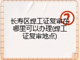 长寿区焊工证复审在哪里可以办理(焊工证复审地点)
