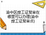 渝中区焊工证复审在哪里可以办理(渝中焊工证复审点)