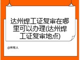 达州焊工证复审在哪里可以办理(达州焊工证复审地点)