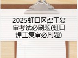 2025虹口区焊工复审考试必刷题(虹口焊工复审必刷题)