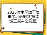 2025津南区焊工复审考试必刷题(津南焊工复审必刷题)