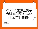 2025塔城焊工复审考试必刷题(塔城焊工复审必刷题)