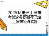 2025阿里焊工复审考试必刷题(阿里焊工复审必刷题)