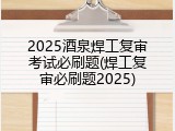 2025酒泉焊工复审考试必刷题(焊工复审必刷题2025)